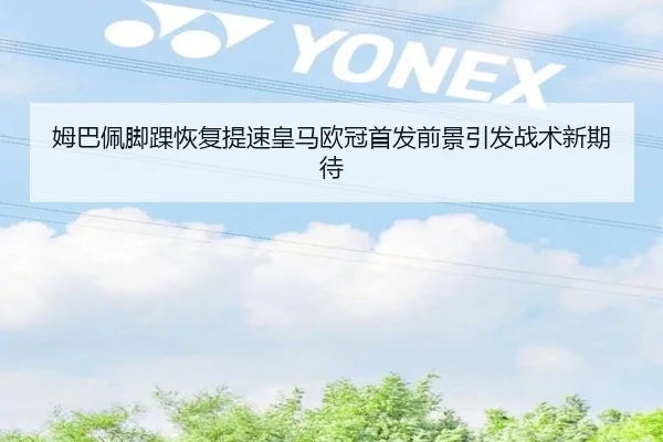 姆巴佩脚踝恢复提速皇马欧冠首发前景引发战术新期待